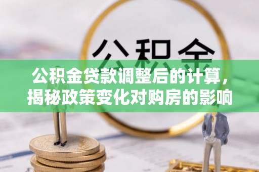 户县公积金贷款调整后的计算，揭秘政策变化对购房的影响