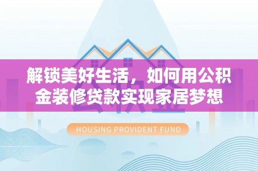 户县解锁美好生活，如何用公积金装修贷款实现家居梦想