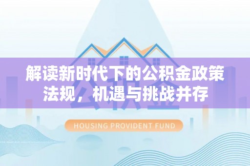 户县解读新时代下的公积金政策法规，机遇与挑战并存