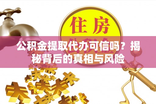 户县公积金提取代办可信吗？揭秘背后的真相与风险