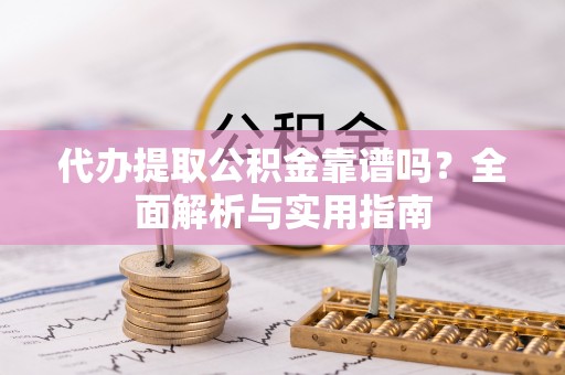 户县代办提取公积金靠谱吗？全面解析与实用指南