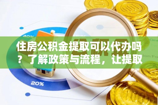 户县住房公积金提取可以代办吗？了解政策与流程，让提取更便捷