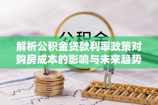 户县解析公积金贷款利率政策对购房成本的影响与未来趋势