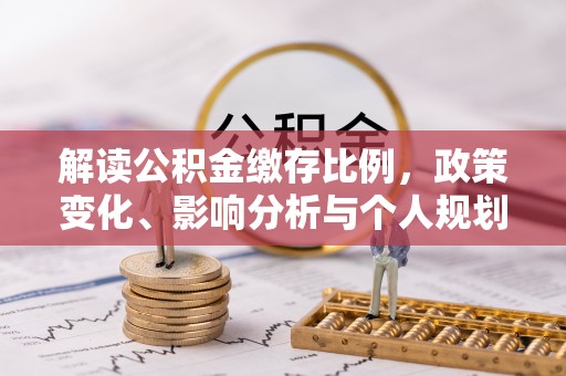 户县解读公积金缴存比例，政策变化、影响分析与个人规划