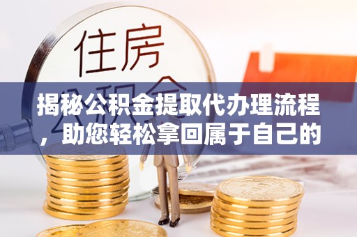 户县揭秘公积金提取代办理流程，助您轻松拿回属于自己的钱