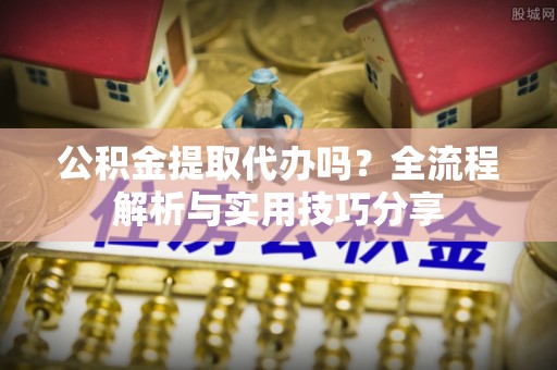 户县公积金提取代办吗？全流程解析与实用技巧分享