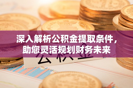 户县深入解析公积金提取条件，助您灵活规划财务未来