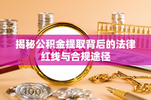户县揭秘公积金提取背后的法律红线与合规途径