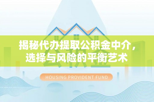 户县揭秘代办提取公积金中介，选择与风险的平衡艺术