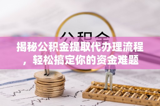 户县揭秘公积金提取代办理流程，轻松搞定你的资金难题