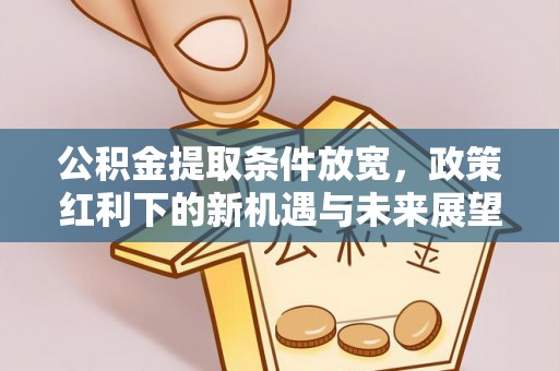 户县公积金提取条件放宽，政策红利下的新机遇与未来展望