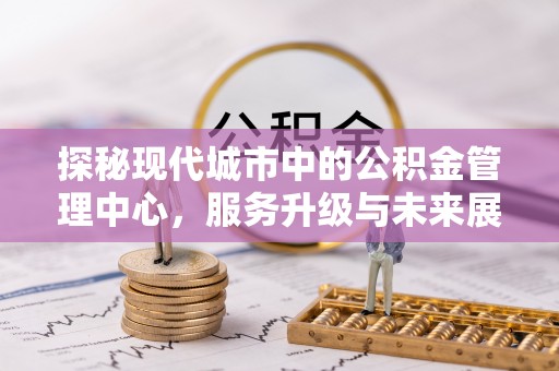 户县探秘现代城市中的公积金管理中心，服务升级与未来展望