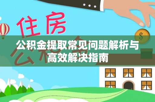 户县公积金提取常见问题解析与高效解决指南
