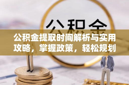户县公积金提取时间解析与实用攻略，掌握政策，轻松规划未来