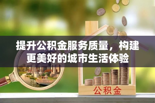 户县提升公积金服务质量，构建更美好的城市生活体验