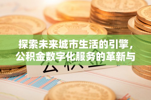 户县探索未来城市生活的引擎，公积金数字化服务的革新与实践