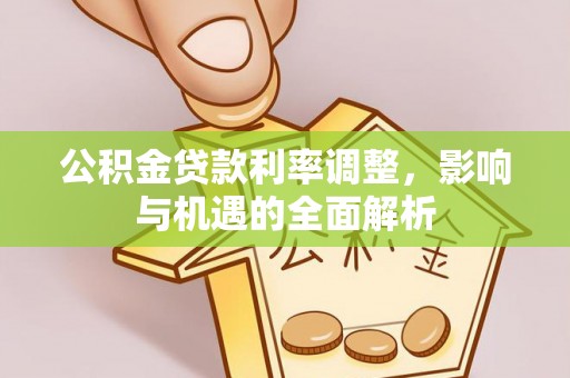 户县公积金贷款利率调整，影响与机遇的全面解析
