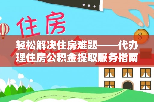 户县轻松解决住房难题——代办理住房公积金提取服务指南