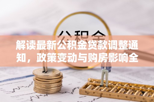 户县解读最新公积金贷款调整通知，政策变动与购房影响全解析