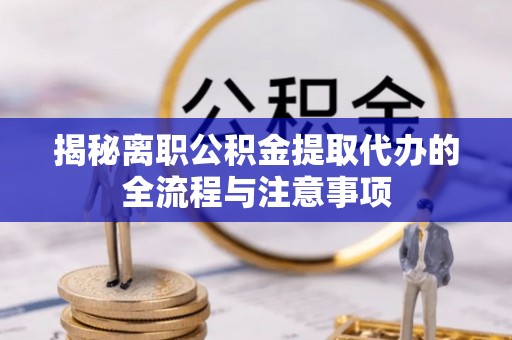 户县揭秘离职公积金提取代办的全流程与注意事项