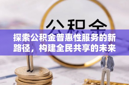 户县探索公积金普惠性服务的新路径，构建全民共享的未来