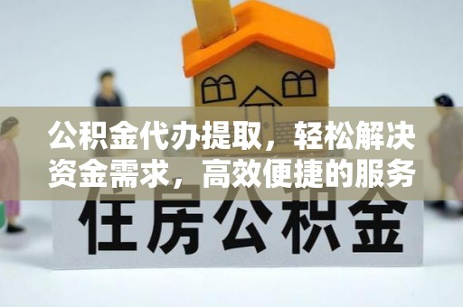 户县公积金代办提取，轻松解决资金需求，高效便捷的服务选择