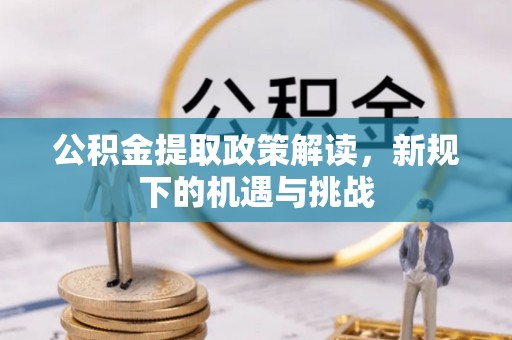 户县公积金提取政策解读，新规下的机遇与挑战