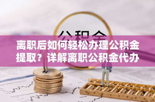 户县离职后如何轻松办理公积金提取？详解离职公积金代办提取流程