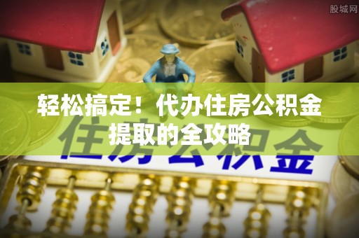 户县轻松搞定！代办住房公积金提取的全攻略