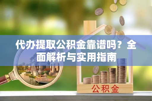 户县代办提取公积金靠谱吗？全面解析与实用指南