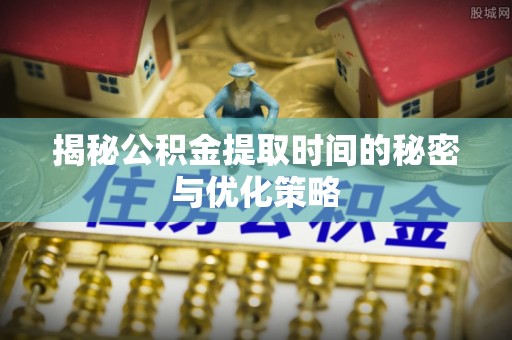 户县揭秘公积金提取时间的秘密与优化策略