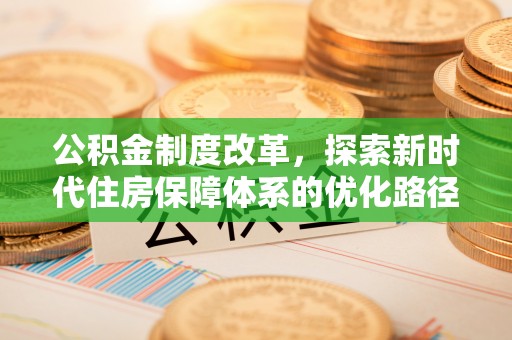 户县公积金制度改革，探索新时代住房保障体系的优化路径