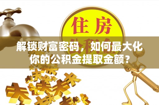 户县解锁财富密码，如何最大化你的公积金提取金额？