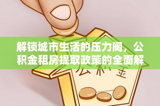 户县解锁城市生活的压力阀，公积金租房提取政策的全面解析与实践指南