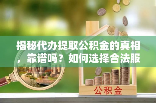 户县揭秘代办提取公积金的真相，靠谱吗？如何选择合法服务？