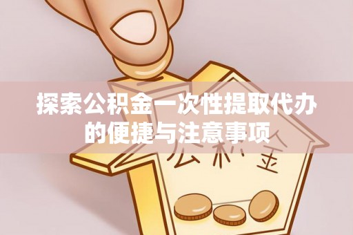 户县探索公积金一次性提取代办的便捷与注意事项