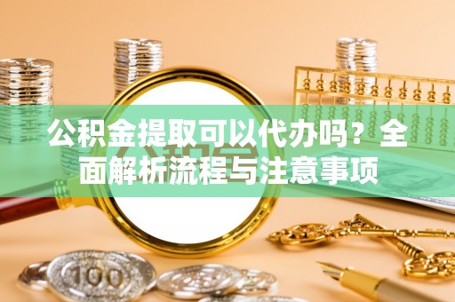 户县公积金提取可以代办吗？全面解析流程与注意事项