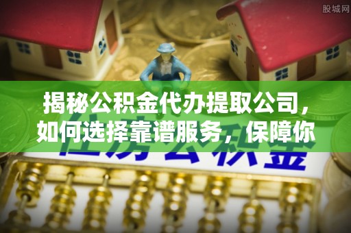 户县揭秘公积金代办提取公司，如何选择靠谱服务，保障你的资金安全