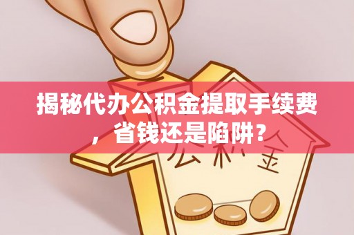 户县揭秘代办公积金提取手续费，省钱还是陷阱？