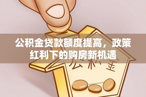 户县公积金贷款额度提高，政策红利下的购房新机遇