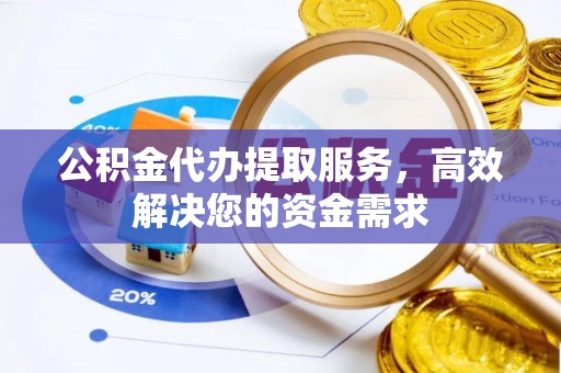 户县公积金代办提取服务，高效解决您的资金需求