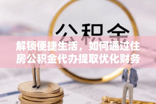 户县解锁便捷生活，如何通过住房公积金代办提取优化财务规划