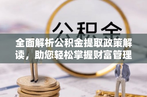 户县全面解析公积金提取政策解读，助您轻松掌握财富管理新方向