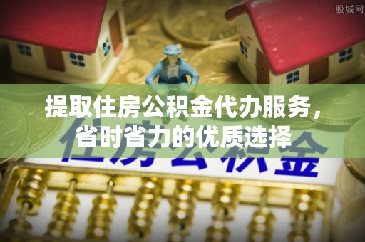 户县提取住房公积金代办服务，省时省力的优质选择