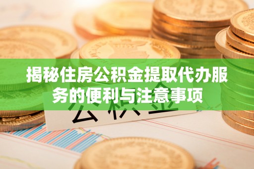 户县揭秘住房公积金提取代办服务的便利与注意事项