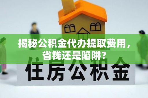 户县揭秘公积金代办提取费用，省钱还是陷阱？