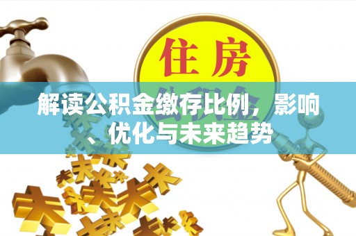 户县解读公积金缴存比例，影响、优化与未来趋势
