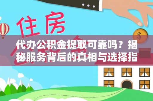 户县代办公积金提取可靠吗？揭秘服务背后的真相与选择指南