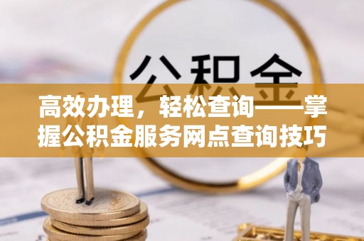户县高效办理，轻松查询——掌握公积金服务网点查询技巧