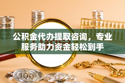 户县公积金代办提取咨询，专业服务助力资金轻松到手